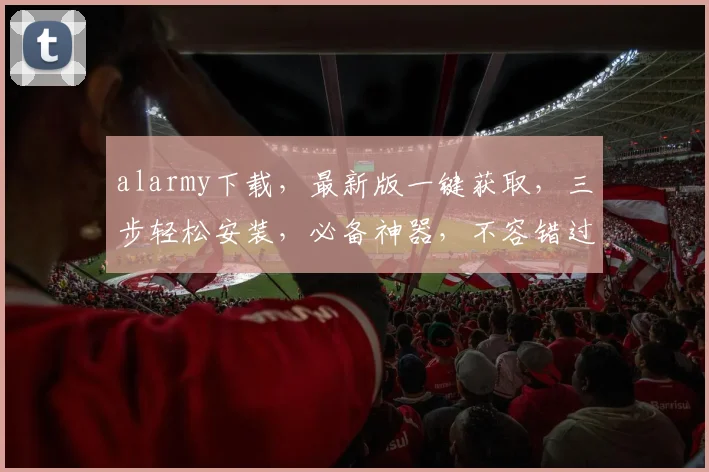 alarmy下载，最新版一键获取，三步轻松安装，必备神器，不容错过