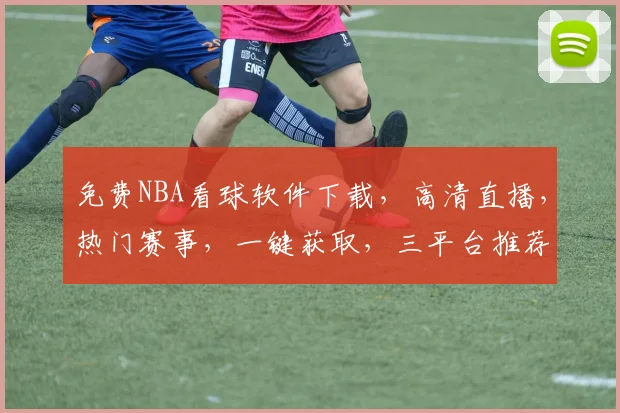 免费NBA看球软件下载，高清直播，热门赛事，一键获取，三平台推荐，不容错过