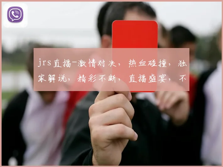 jrs直播-激情对决，热血碰撞，独家解说，精彩不断，直播盛宴，不容错过，三大亮点，等你来战