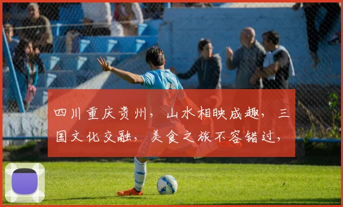 四川重庆贵州，山水相映成趣，三国文化交融，美食之旅不容错过，历史与现代共存。