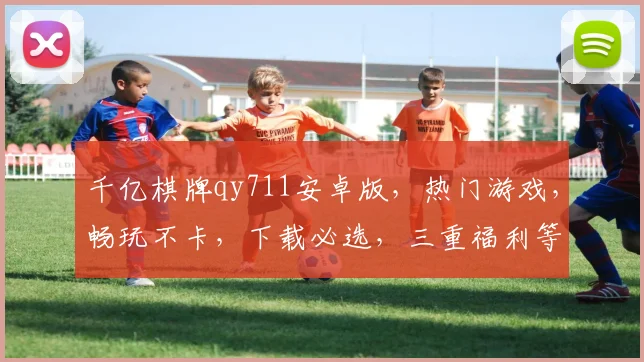 千亿棋牌qy711安卓版，热门游戏，畅玩不卡，下载必选，三重福利等你来