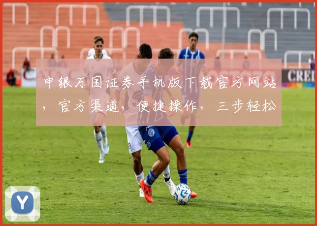 申银万国证券手机版下载官方网站，官方渠道，便捷操作，三步轻松获取，安全保障，不容错过，立即下载