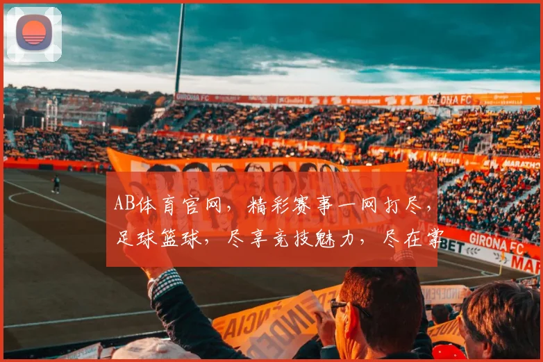AB体育官网，精彩赛事一网打尽，足球篮球，尽享竞技魅力，尽在掌握
