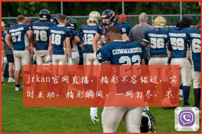 jrkan官网直播，精彩不容错过，实时互动，精彩瞬间，一网打尽，不容错过