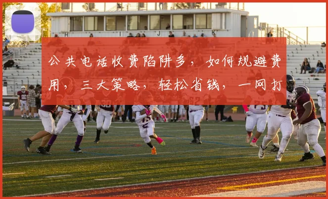 公共电话收费陷阱多，如何规避费用，三大策略，轻松省钱，一网打尽
