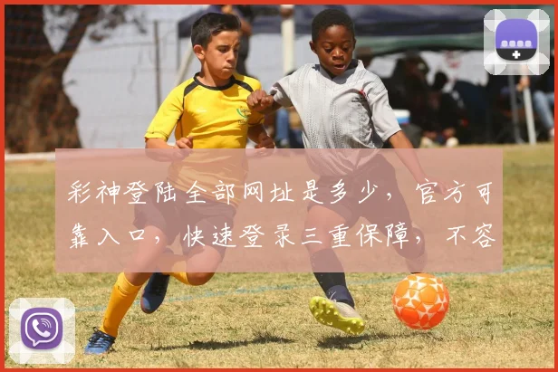 彩神登陆全部网址是多少，官方可靠入口，快速登录三重保障，不容错过