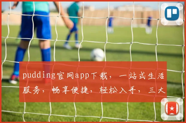 pudding官网app下载，一站式生活服务，畅享便捷，轻松入手，三大亮点不容错过，快来体验