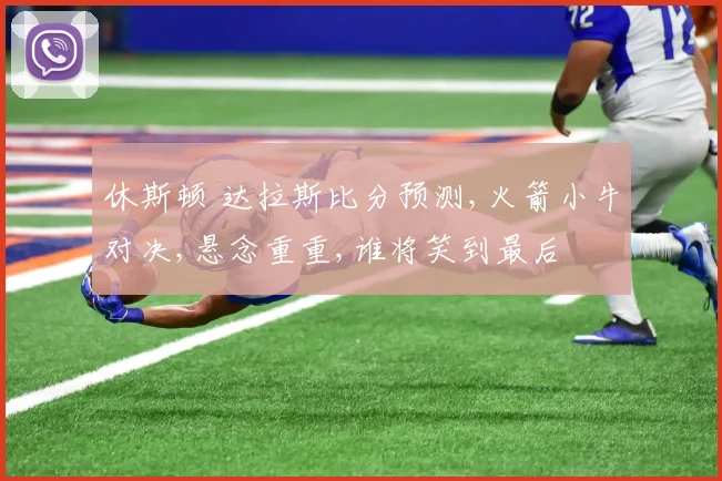 休斯顿 达拉斯比分预测,火箭小牛对决,悬念重重,谁将笑到最后
