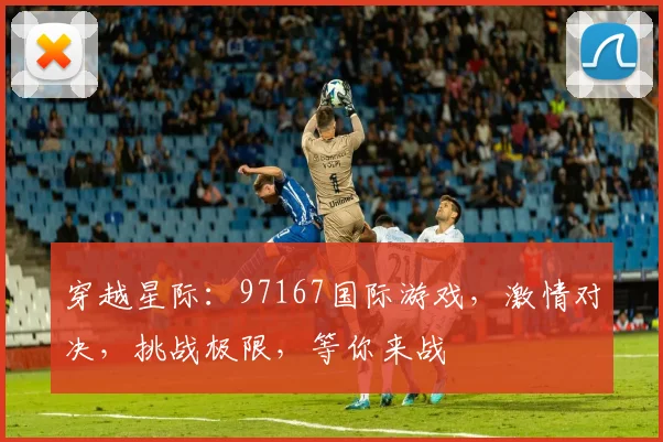 穿越星际：97167国际游戏，激情对决，挑战极限，等你来战